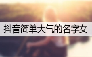 抖音名称.昵称女简单大气英文抖音名称昵称女简单大气英文怎么写