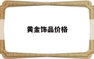 黄金饰品价格今日最新价2022黄金饰品价格