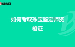 珠宝鉴定师证书怎么考的珠宝鉴定师证书怎么考