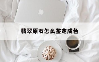 怎么辨认翡翠原石翡翠原石怎么鉴定成色