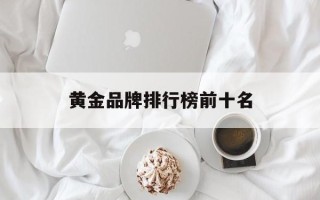 黄金品牌排行榜前十名,黄金品牌排行榜