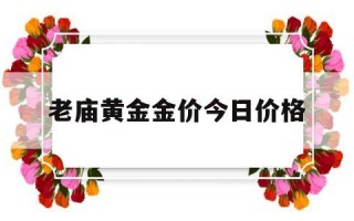 老庙黄金金价今日价格老庙黄金金价今日价格多少钱一克