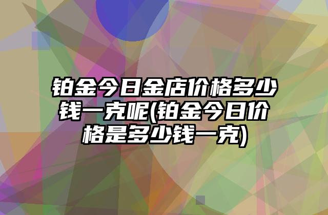 铂金多少钱一克2022年6月1日,铂金多少钱一克2022年-第1张图片-翡翠网