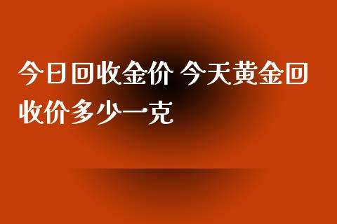 今天黄金回收价格一克,今天黄金价格回收是多少钱一克-第1张图片-翡翠网