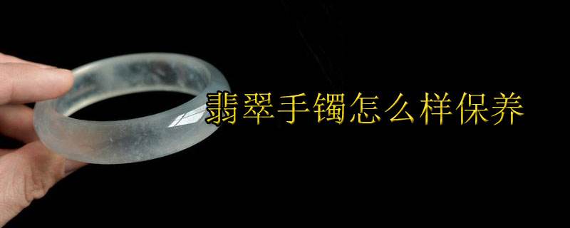 翡翠手镯日常应该怎样保养?,翡翠手镯保养用什么-第2张图片-翡翠网