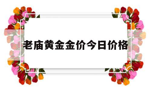 老庙黄金金价今日价格老庙黄金金价今日价格多少钱一克-第1张图片-翡翠网