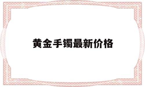 黄金手镯最新价格黄金手镯今日价格-第1张图片-翡翠网