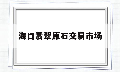 翡翠原石批发市场,海口翡翠原石交易市场-第1张图片-翡翠网