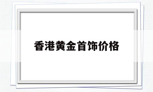 香港首饰金价今日价格,香港黄金首饰价格-第1张图片-翡翠网