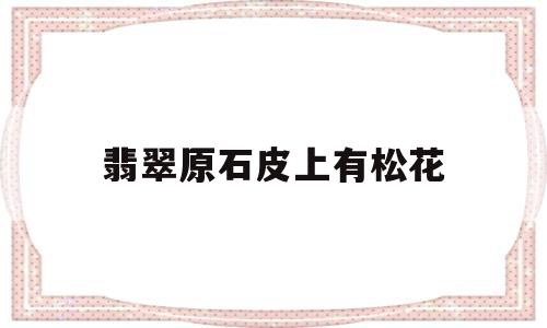 翡翠原石皮上有松花翡翠原石松花是什么意思-第1张图片-翡翠网