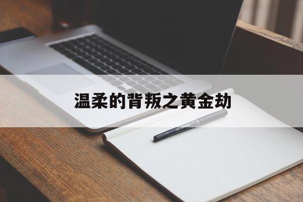 温柔的背叛之黄金劫的简单介绍-第1张图片-翡翠网