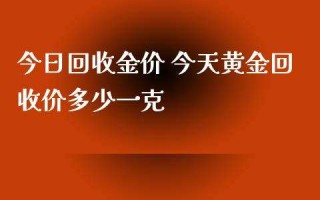 今天黄金回收价格一克,今天黄金价格回收是多少钱一克