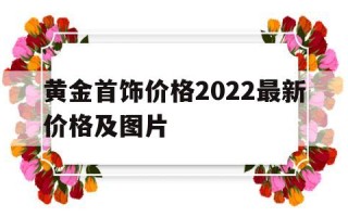 黄金首饰价格2022最新价格及图片黄金首饰价格2020