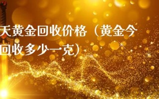 今日黄金回收价格多少一克查询表周大福,今日黄金回收价格多少一克查询表