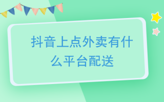 抖音外卖平台是怎么配送的呢,抖音外卖平台是怎么配送的