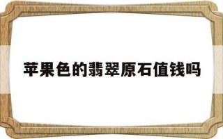 果绿色翡翠戒面值钱吗?苹果色的翡翠原石值钱吗