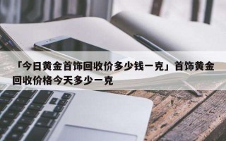 黄金回收价格多少一克现在黄金回收价格多少钱一克呢?