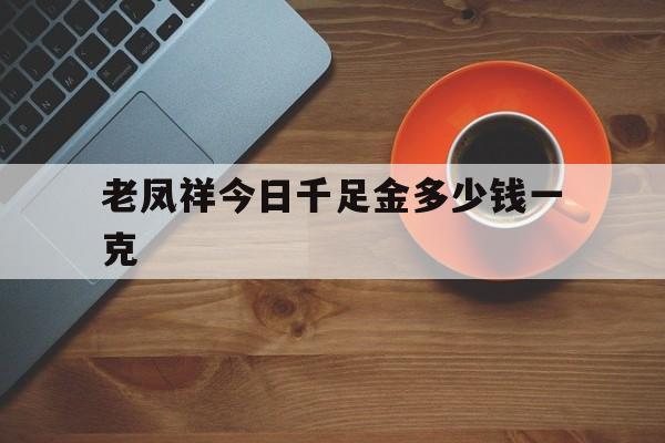 老凤祥足金999多少钱一克工费多少钱,老凤祥足金999多少钱一克-第2张图片-翡翠网