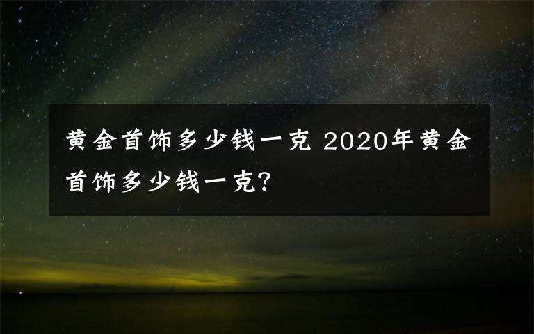 黄金多少钱一克2022年今天黄金价格黄金多少钱一克2020-第2张图片-翡翠网