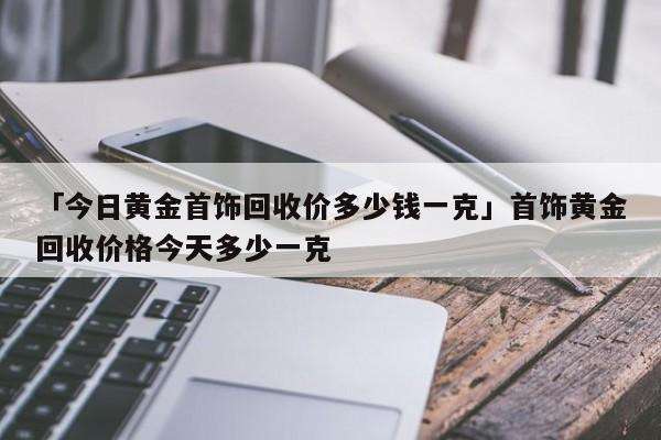 黄金回收价格多少一克现在黄金回收价格多少钱一克呢?-第1张图片-翡翠网