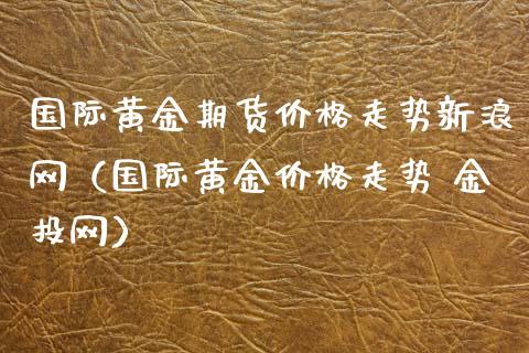 老凤祥今日黄金价格金投网黄金价格金投网-第2张图片-翡翠网