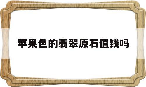 果绿色翡翠戒面值钱吗?苹果色的翡翠原石值钱吗-第1张图片-翡翠网