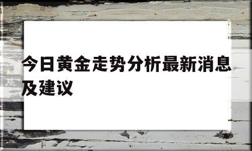 今日黄金走势分析最新消息及建议820今日黄金走势分析最新消息及建议-第1张图片-翡翠网