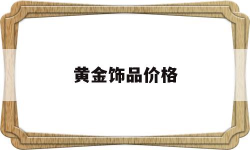 黄金饰品价格今日最新价2022黄金饰品价格-第1张图片-翡翠网